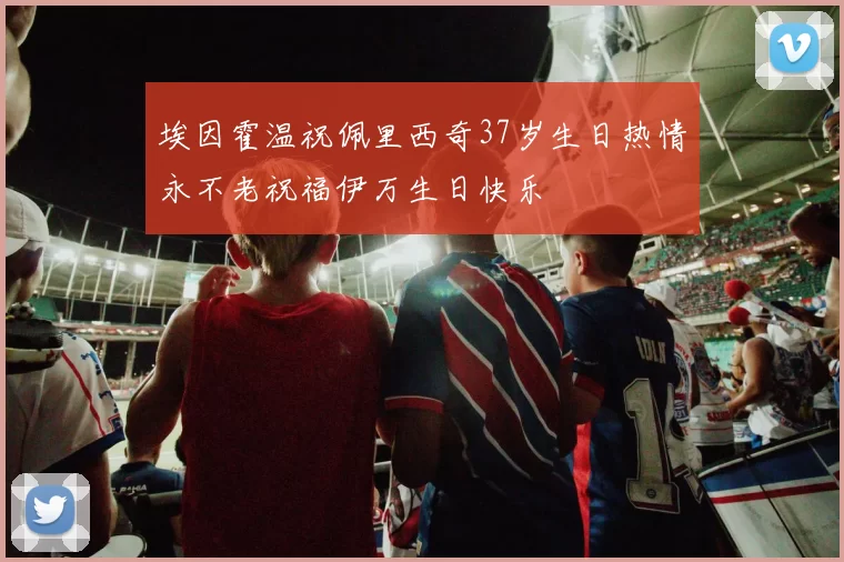 埃因霍温祝佩里西奇37岁生日热情永不老祝福伊万生日快乐
