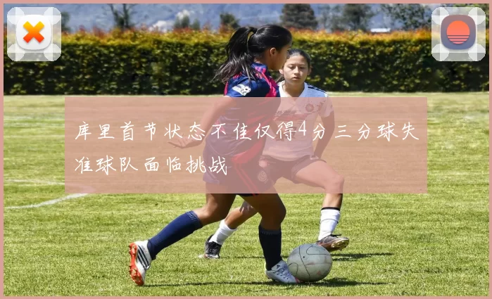 库里首节状态不佳仅得4分三分球失准球队面临挑战