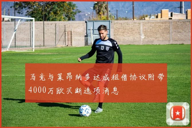 马竞与莱昂纳多达成租借协议附带4000万欧买断选项消息