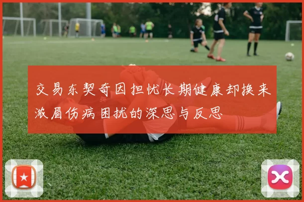 交易东契奇因担忧长期健康却换来浓眉伤病困扰的深思与反思