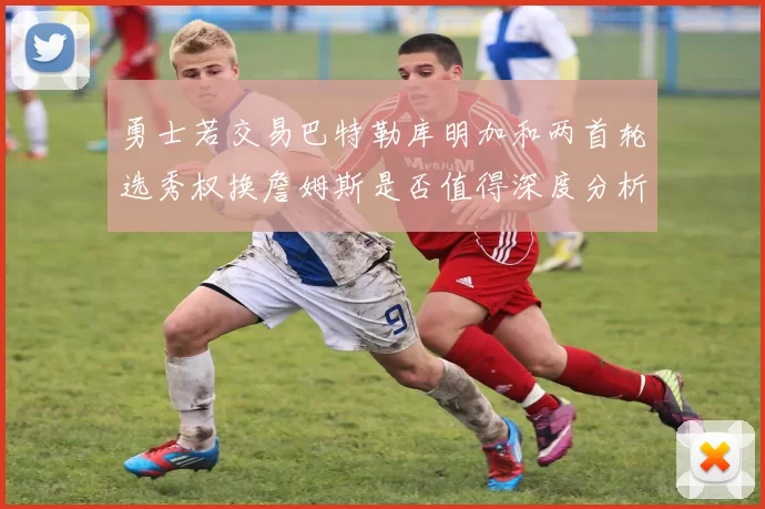 勇士若交易巴特勒库明加和两首轮选秀权换詹姆斯是否值得深度分析