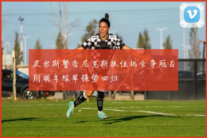 皮尔斯警告尼克斯抓住机会争冠否则明年绿军强势回归