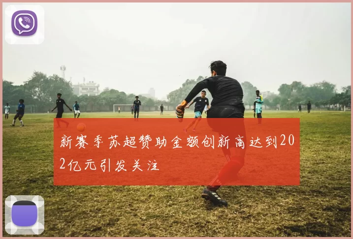 新赛季苏超赞助金额创新高达到202亿元引发关注